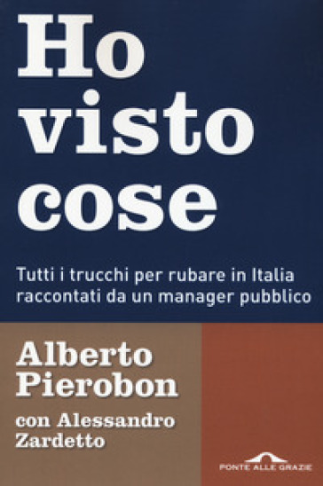 Ho visto cose. Tutti i trucchi per rubare in Italia raccontati da un manager pubblico - Alberto Pierobon - Alessandro Zardetto