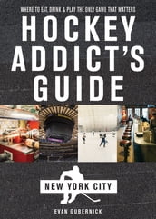 Hockey Addict s Guide New York City: Where to Eat, Drink & Play the Only Game That Matters (Hockey Addict City Guides)