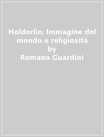 Holderlin. Immagine del mondo e religiosità - Romano Guardini