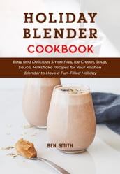 Holiday Blender Cookbook: Easy and Delicious Smoothies, Ice Cream, Soup, Sauce, Milkshake Recipes for Your Kitchen Blender to Have a Fun-Filled Holiday