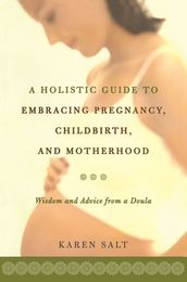 A Holistic Guide To Embracing Pregnancy, Childbirth, And Motherhood