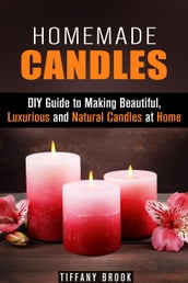 Homemade Candles: DIY Guide to Making Beautiful, Luxurious and Natural Candles at Home