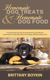 Homemade Dog Treats and Homemade Dog Food: 35 Homemade Dog Treats and Homemade Dog Food Recipes and Information to Keep Man s Best Friend Happy, Healthy, and Disease Free