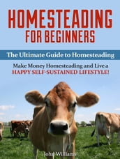 Homesteading for Beginners: The Ultimate Guide to Homesteading - Make Money Homesteading and Live a Happy Self-Sustained Lifestyle!