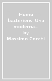 Homo bacteriens. Una moderna visione della complessa e affascinante relazione tra microbiota e uomo