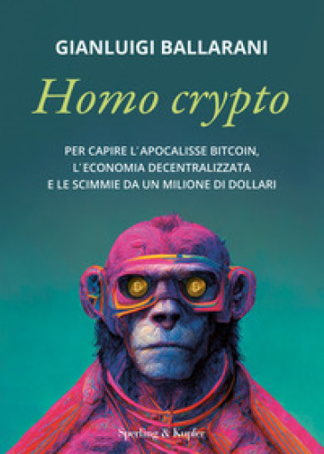 Homo crypto. Per capire l'apocalisse Bitcoin, l'economia decentralizzata e le scimmie da un milione di dollari - Gianluigi Ballarani