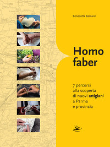 Homo faber. 7 percorsi alla scoperta di nuovi artigiani a Parma e provincia - Benedetta Bernard