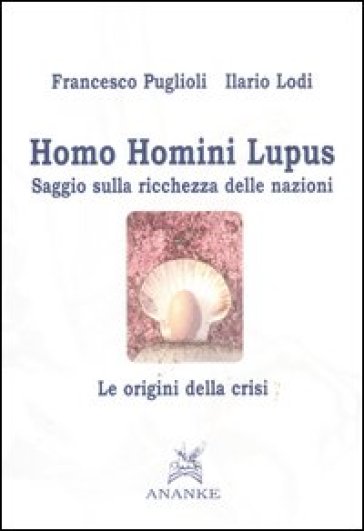 Homo homini lupus. Saggio sulla ricchezza delle nazioni. Le origini della crisi - Francesco Puglioli - Ilario Lodi