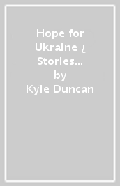 Hope for Ukraine ¿ Stories of Grit and Grace from the Front Lines of War