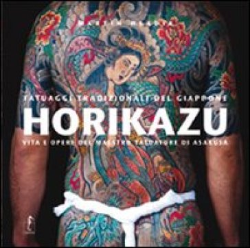 Horikazu. Tatuaggi tradizionali del Giappone. Vita e opere del maestro tatuatore di Asakusa. Ediz. illustrata - Martin Hladik