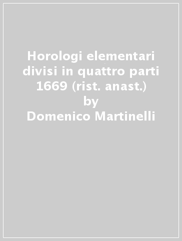 Horologi elementari divisi in quattro parti 1669 (rist. anast.) - Domenico Martinelli