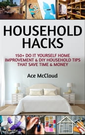 Household Hacks: 150+ Do It Yourself Home Improvement & DIY Household Tips That Save Time & Money
