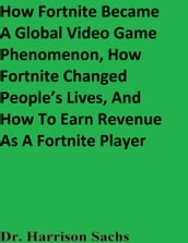 How Fortnite Became A Global Video Game Phenomenon, How Fortnite Changed People s Lives, And How To Earn Revenue As A Fortnite Player