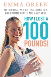 How I Lost a 100 Pounds! My Personal Weight Loss Strategies for Optimal Health and Happiness