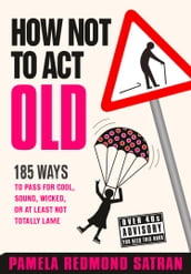 How Not to Act Old: 185 Ways to Pass for Cool, Sound, Wicked, or at Least Not Totally Lame