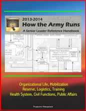 How The Army Runs 2013-2014: A Senior Leader Reference Handbook - Organizational Life, Mobilization, Reserve, Logistics, Training, Health System, Civil Functions, Public Affairs