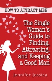 How To Attract Men: The Single Woman s Guide to Finding, Attracting, and Keeping a Good Man