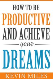 How To Be Productive & Achieve Your Dreams