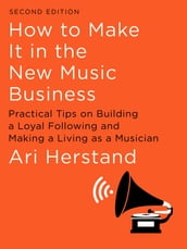 How To Make It in the New Music Business: Practical Tips on Building a Loyal Following and Making a Living as a Musician (Second Edition)