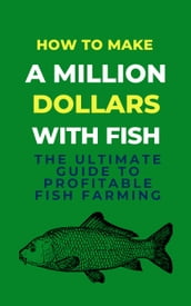 How To Make A Million Dollars With Fish: The Ultimate Guide To Profitable Fish Farming