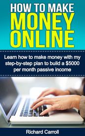 How To Make Money Online: Learn How to Make Money With My Step-by-Step Plan to Build a $5000-Per-Month Passive Income