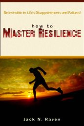 How To Master Resilience: Be Invincible To Lifes Disappointments And Failures!