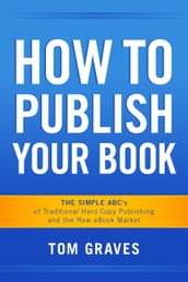 How To Publish Your Book: The Simple ABC s of Traditional Hard Copy Publishing and the New Ebook Market