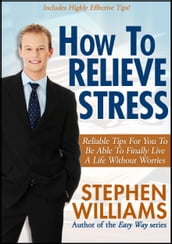 How To Relieve Stress: Reliable Tips For You To Be Able To Finally Live A Life Without Worries