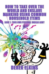 How To Take Over the World and Enslave Mankind Using Common Household Items, Book One: Your Own Personal Undead Army