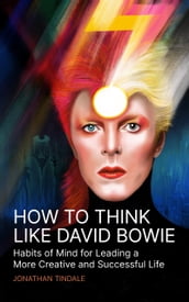 How To Think Like David Bowie: Habits of Mind for Leading a More Creative and Successful Life