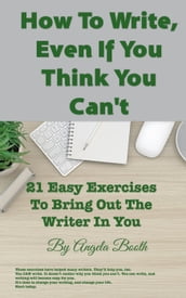 How To Write, Even If You Think You Can t: 21 Easy Exercises To Bring Out The Writer In You