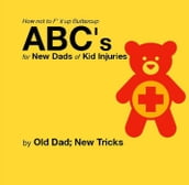 How not to F  it up Buttercup ABCs for New Dads of Kid Injuries