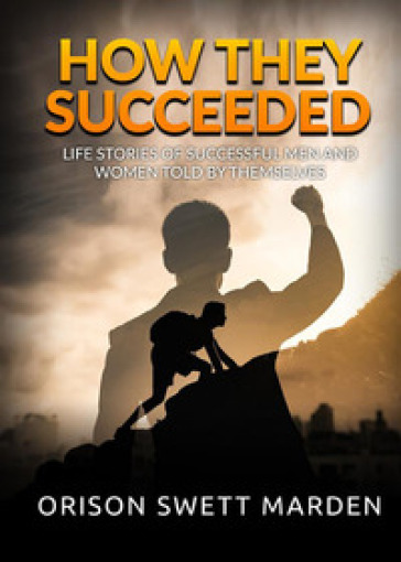 How they succeeded. Life stories of successful men and women told by themselves - Orison Swett Marden
