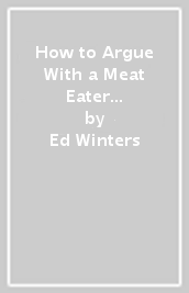 How to Argue With a Meat Eater (And Win Every Time)