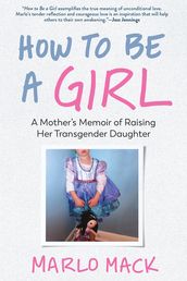 How to Be a Girl: A Mother s Memoir of Raising Her Transgender Daughter