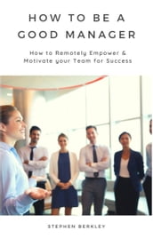 How to Be a Good Manager: How to Remotely Empower & Motivate your Team for Success