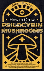 How to Grow Psilocybin Mushrooms: The Complete Step-By-Step Guide to Psychedelic and Hallucinogenic Psilocybin, Safe Use, Health Benefits, and Side Effects, History, and Cultivation Magic Mushrooms