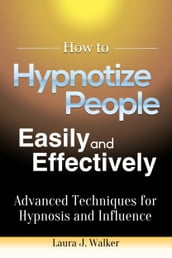 How to Hypnotize People Easily and Effectively: Advanced Techniques for Hypnosis and Influence