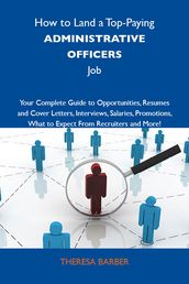 How to Land a Top-Paying Administrative officers Job: Your Complete Guide to Opportunities, Resumes and Cover Letters, Interviews, Salaries, Promotions, What to Expect From Recruiters and More