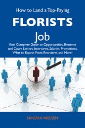 How to Land a Top-Paying Florists Job: Your Complete Guide to Opportunities, Resumes and Cover Letters, Interviews, Salaries, Promotions, What to Expect From Recruiters and More