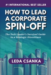 How to Lead a Corporate Spin-Off: The Tech Leader s Survival Guide to a Strategic Divestiture