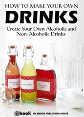 How to Make Your Own Drinks: Create Your Own Alcoholic and Non-Alcoholic Drinks