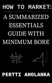 How to Market: a Summarized Essentials Guide with Minimum Bore