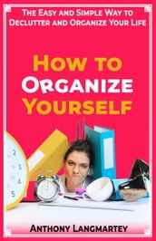 How to Organize Yourself: The Easy and Simple Way to Declutter and Organize Your Life