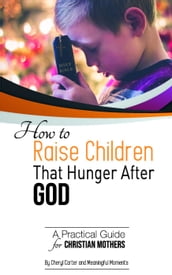 How to Raise Children That Hunger After God: A Practical Guide for Christian Mothers