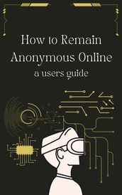 How to Remain Anonymous Online: A Users Guide Updated