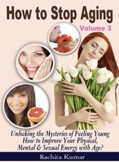 How to Stop Aging (Volume 3): Unlocking the Mysteries of Feeling Young How to Improve Your Physical, Mental & Sexual Energy with Age?