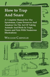 How to Trap and Snare - A Complete Manual for the Sportsman, Game Preserver and Amateur on the Art of Taking Animals and Birds in Traps, Snares and Nets with Numerous Illustrations