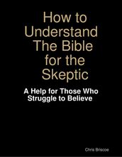 How to Understand the Bible for the Skeptic: A Help for Those Who Struggle to Believe
