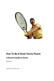 How to be a Great Tennis Parent: A Parent s Guide to Tennis